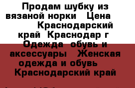 Продам шубку из вязаной норки › Цена ­ 8 000 - Краснодарский край, Краснодар г. Одежда, обувь и аксессуары » Женская одежда и обувь   . Краснодарский край